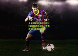 足彩网官网|谢晖坦言U23事件结论未明，亚泰进攻线彰显竞争力