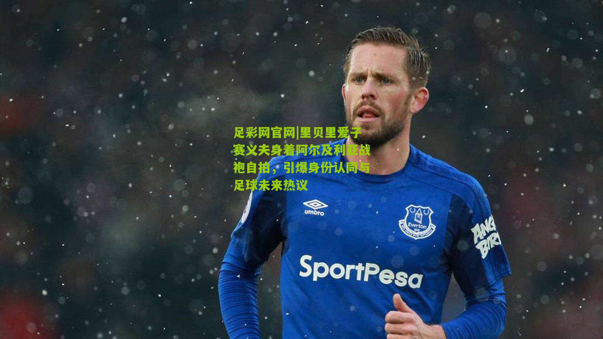 里贝里爱子赛义夫身着阿尔及利亚战袍自拍,引爆身份认同与足球未来热议